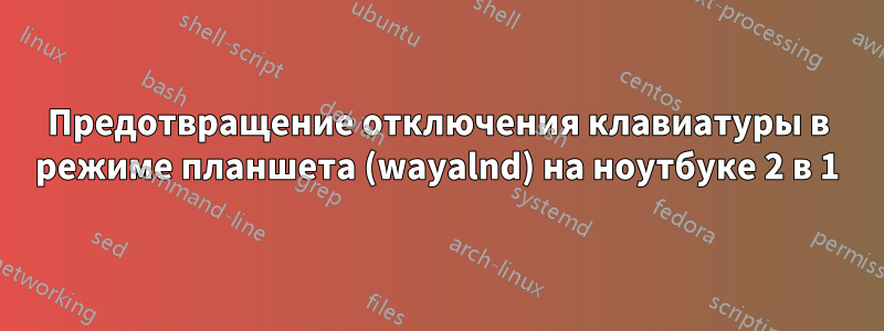 Предотвращение отключения клавиатуры в режиме планшета (wayalnd) на ноутбуке 2 в 1