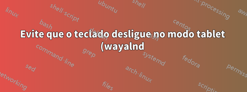 Evite que o teclado desligue no modo tablet (wayalnd) no laptop 2 em 1