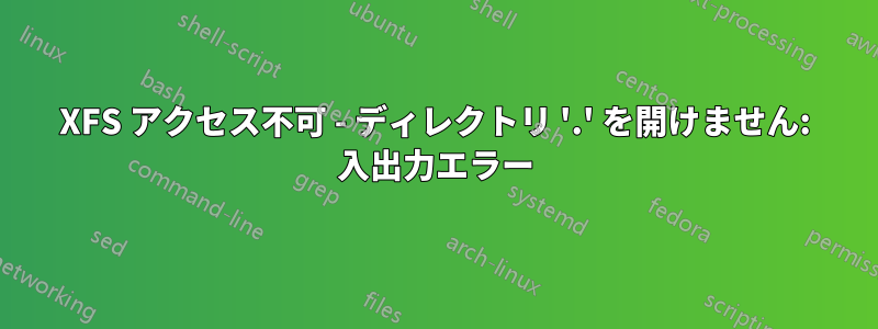 XFS アクセス不可 - ディレクトリ '.' を開けません: 入出力エラー