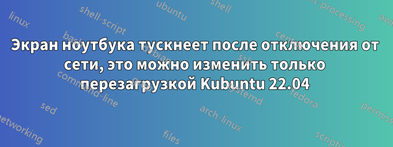 Экран ноутбука тускнеет после отключения от сети, это можно изменить только перезагрузкой Kubuntu 22.04