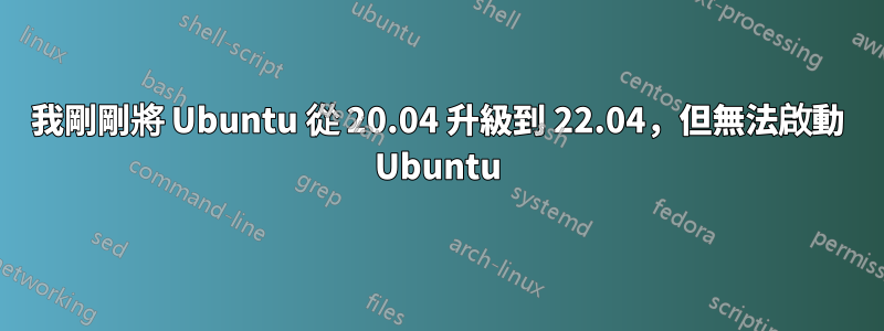 我剛剛將 Ubuntu 從 20.04 升級到 22.04，但無法啟動 Ubuntu