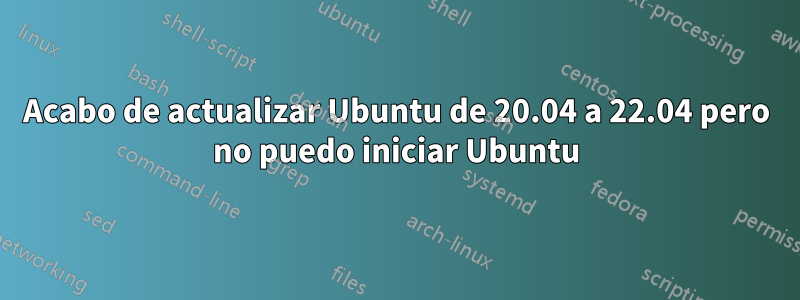 Acabo de actualizar Ubuntu de 20.04 a 22.04 pero no puedo iniciar Ubuntu