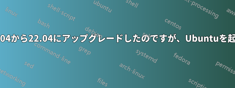 Ubuntuを20.04から22.04にアップグレードしたのですが、Ubuntuを起動できません