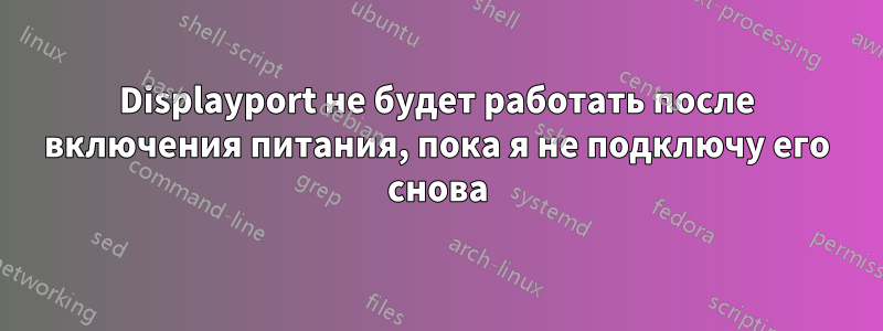 Displayport не будет работать после включения питания, пока я не подключу его снова