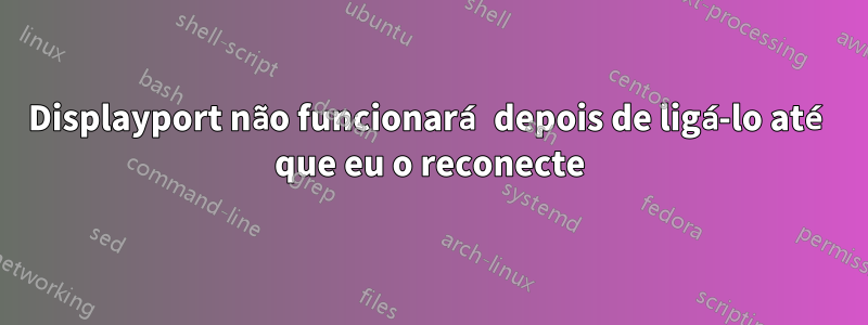 Displayport não funcionará depois de ligá-lo até que eu o reconecte