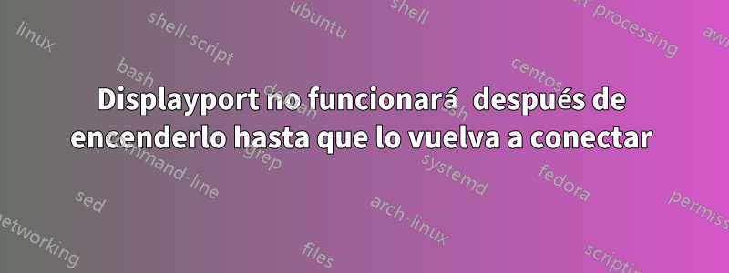 Displayport no funcionará después de encenderlo hasta que lo vuelva a conectar
