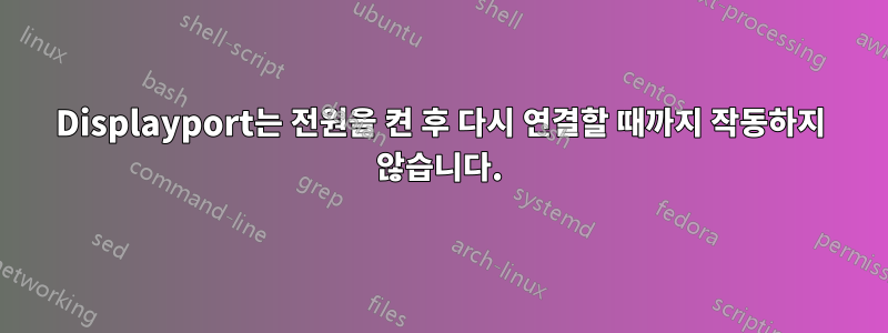 Displayport는 전원을 켠 후 다시 연결할 때까지 작동하지 않습니다.