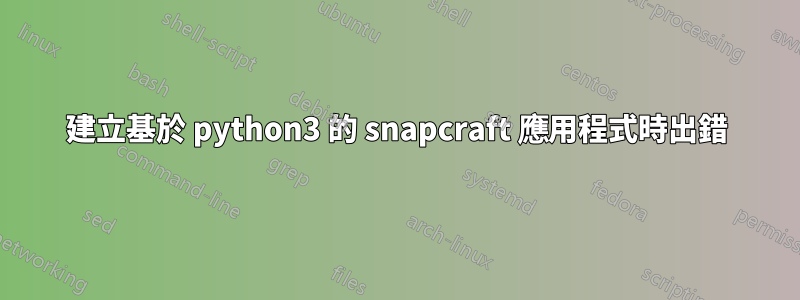 建立基於 python3 的 snapcraft 應用程式時出錯