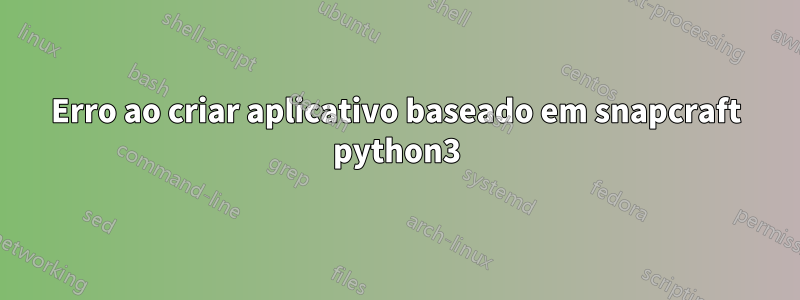 Erro ao criar aplicativo baseado em snapcraft python3