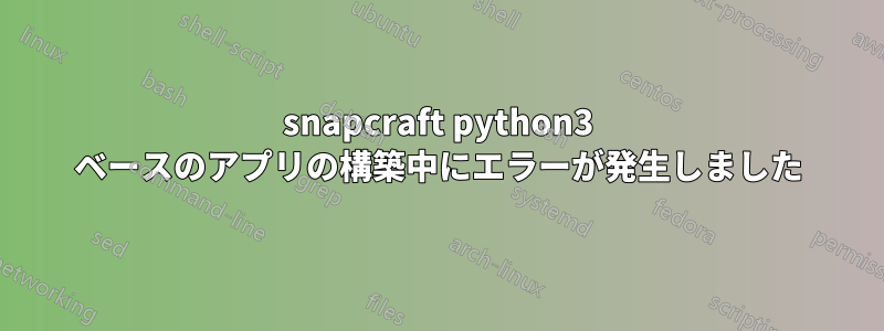 snapcraft python3 ベースのアプリの構築中にエラーが発生しました