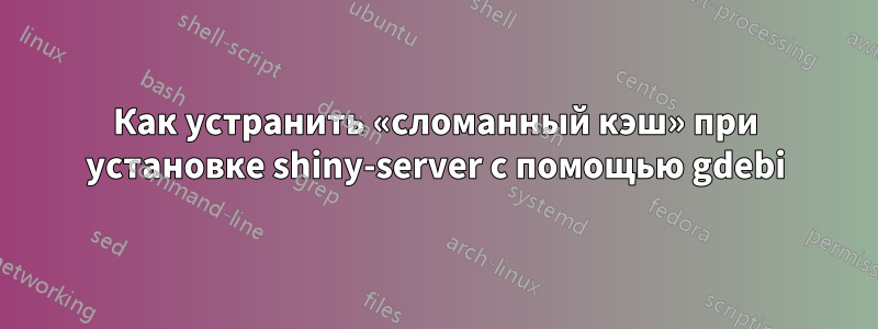 Как устранить «сломанный кэш» при установке shiny-server с помощью gdebi