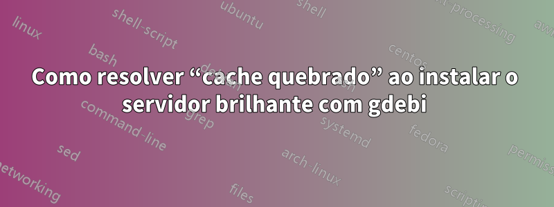 Como resolver “cache quebrado” ao instalar o servidor brilhante com gdebi