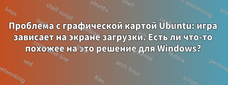 Проблема с графической картой Ubuntu: игра зависает на экране загрузки. Есть ли что-то похожее на это решение для Windows?