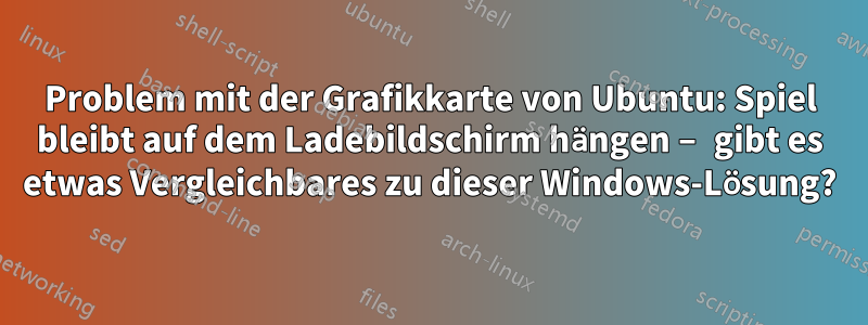 Problem mit der Grafikkarte von Ubuntu: Spiel bleibt auf dem Ladebildschirm hängen – gibt es etwas Vergleichbares zu dieser Windows-Lösung?