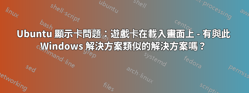 Ubuntu 顯示卡問題：遊戲卡在載入畫面上 - 有與此 Windows 解決方案類似的解決方案嗎？