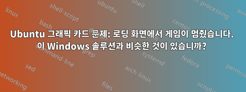 Ubuntu 그래픽 카드 문제: 로딩 화면에서 게임이 멈췄습니다. 이 Windows 솔루션과 비슷한 것이 있습니까?