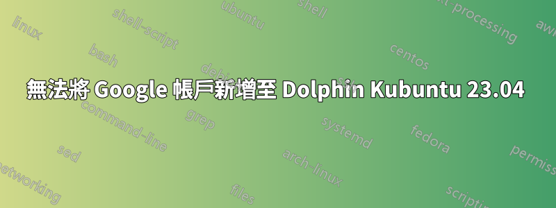無法將 Google 帳戶新增至 Dolphin Kubuntu 23.04