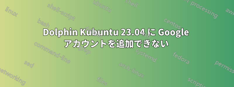 Dolphin Kubuntu 23.04 に Google アカウントを追加できない