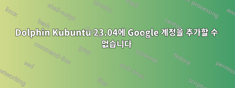 Dolphin Kubuntu 23.04에 Google 계정을 추가할 수 없습니다