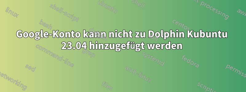 Google-Konto kann nicht zu Dolphin Kubuntu 23.04 hinzugefügt werden