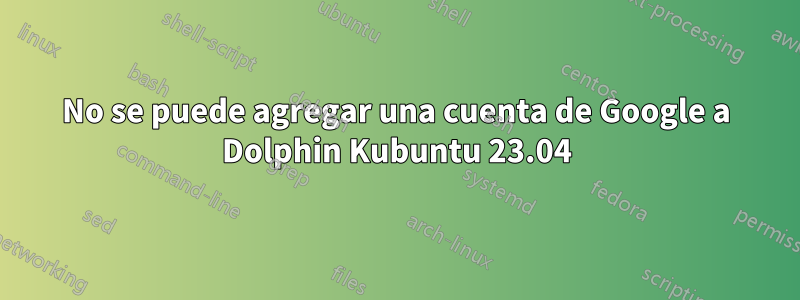 No se puede agregar una cuenta de Google a Dolphin Kubuntu 23.04