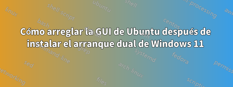 Cómo arreglar la GUI de Ubuntu después de instalar el arranque dual de Windows 11