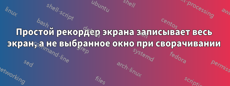 Простой рекордер экрана записывает весь экран, а не выбранное окно при сворачивании