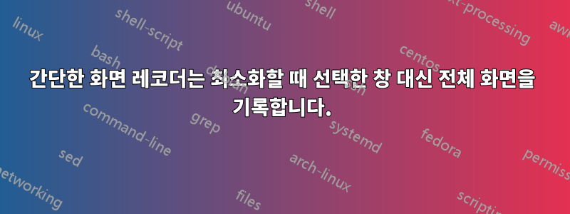 간단한 화면 레코더는 최소화할 때 선택한 창 대신 전체 화면을 기록합니다.
