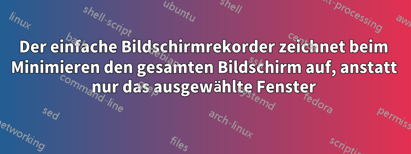 Der einfache Bildschirmrekorder zeichnet beim Minimieren den gesamten Bildschirm auf, anstatt nur das ausgewählte Fenster
