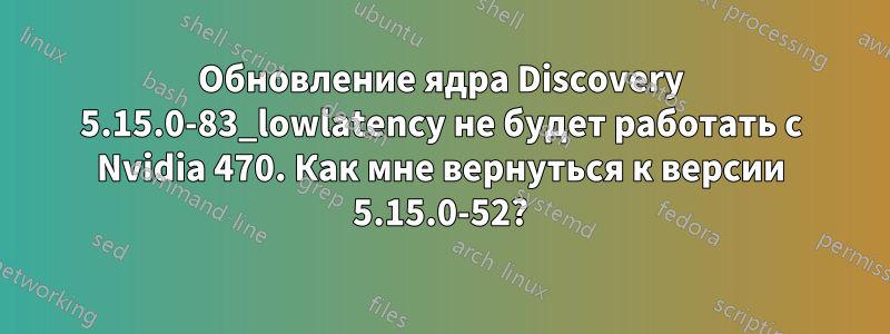 Обновление ядра Discovery 5.15.0-83_lowlatency не будет работать с Nvidia 470. Как мне вернуться к версии 5.15.0-52?
