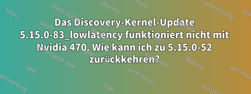 Das Discovery-Kernel-Update 5.15.0-83_lowlatency funktioniert nicht mit Nvidia 470. Wie kann ich zu 5.15.0-52 zurückkehren?