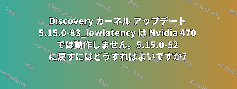 Discovery カーネル アップデート 5.15.0-83_lowlatency は Nvidia 470 では動作しません。5.15.0-52 に戻すにはどうすればよいですか?