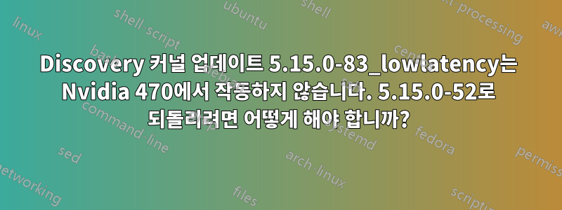 Discovery 커널 업데이트 5.15.0-83_lowlatency는 Nvidia 470에서 작동하지 않습니다. 5.15.0-52로 되돌리려면 어떻게 해야 합니까?