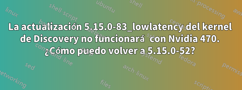 La actualización 5.15.0-83_lowlatency del kernel de Discovery no funcionará con Nvidia 470. ¿Cómo puedo volver a 5.15.0-52?