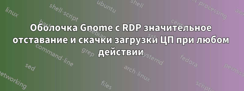 Оболочка Gnome с RDP значительное отставание и скачки загрузки ЦП при любом действии