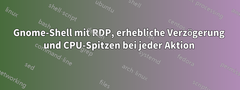 Gnome-Shell mit RDP, erhebliche Verzögerung und CPU-Spitzen bei jeder Aktion