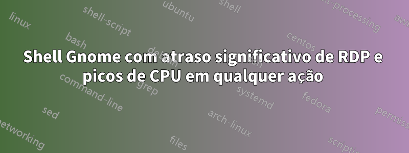 Shell Gnome com atraso significativo de RDP e picos de CPU em qualquer ação