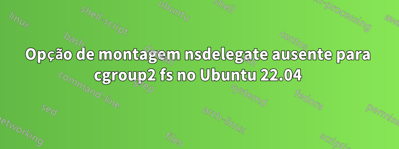 Opção de montagem nsdelegate ausente para cgroup2 fs no Ubuntu 22.04