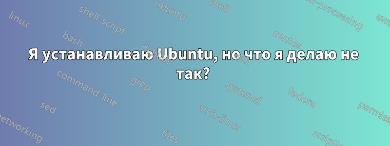 Я устанавливаю Ubuntu, но что я делаю не так?