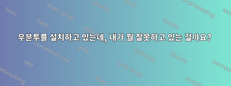 우분투를 설치하고 있는데, 내가 뭘 잘못하고 있는 걸까요?