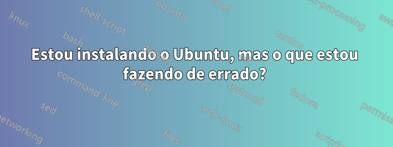 Estou instalando o Ubuntu, mas o que estou fazendo de errado?