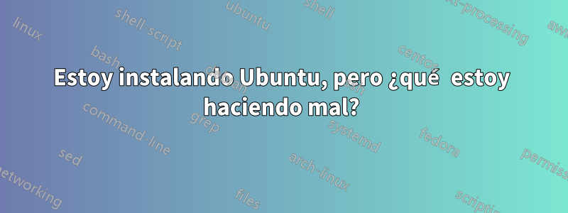 Estoy instalando Ubuntu, pero ¿qué estoy haciendo mal?