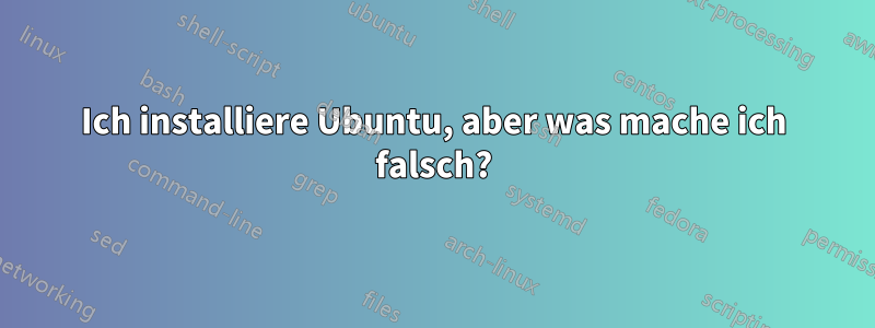 Ich installiere Ubuntu, aber was mache ich falsch?