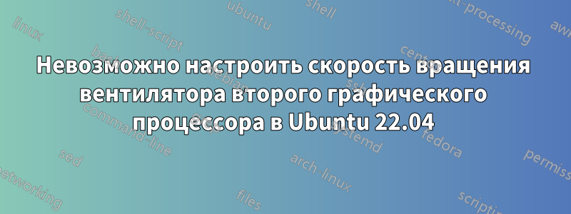 Невозможно настроить скорость вращения вентилятора второго графического процессора в Ubuntu 22.04
