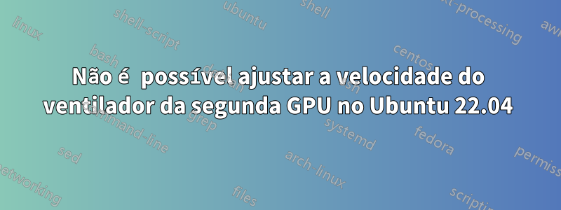 Não é possível ajustar a velocidade do ventilador da segunda GPU no Ubuntu 22.04