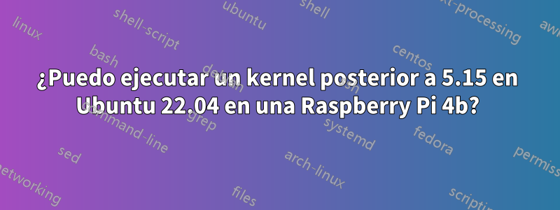 ¿Puedo ejecutar un kernel posterior a 5.15 en Ubuntu 22.04 en una Raspberry Pi 4b?