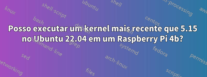 Posso executar um kernel mais recente que 5.15 no Ubuntu 22.04 em um Raspberry Pi 4b?