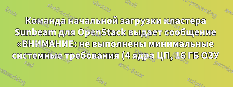 Команда начальной загрузки кластера Sunbeam для OpenStack выдает сообщение «ВНИМАНИЕ: не выполнены минимальные системные требования (4 ядра ЦП, 16 ГБ ОЗУ)».