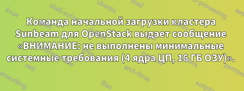 Команда начальной загрузки кластера Sunbeam для OpenStack выдает сообщение «ВНИМАНИЕ: не выполнены минимальные системные требования (4 ядра ЦП, 16 ГБ ОЗУ)».