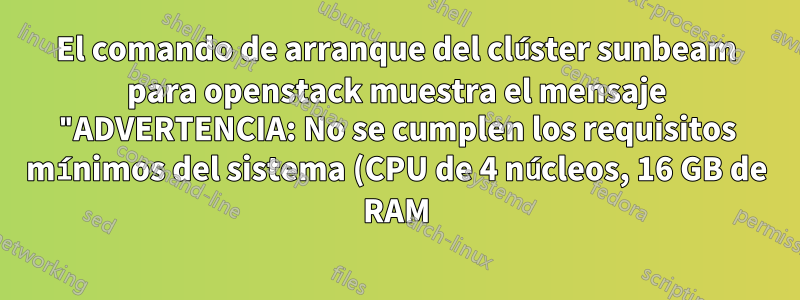 El comando de arranque del clúster sunbeam para openstack muestra el mensaje "ADVERTENCIA: No se cumplen los requisitos mínimos del sistema (CPU de 4 núcleos, 16 GB de RAM)".